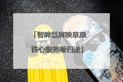 智眸慧屏映草原 铁心服务暖归途