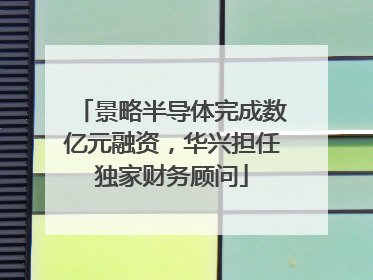 景略半导体完成数亿元融资，华兴担任独家财务顾问