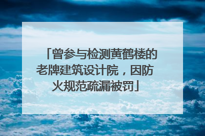 曾参与检测黄鹤楼的老牌建筑设计院，因防火规范疏漏被罚