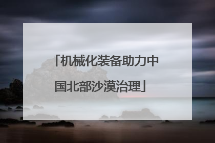 机械化装备助力中国北部沙漠治理
