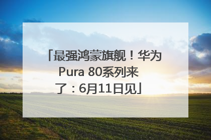 最强鸿蒙旗舰！华为Pura 80系列来了：6月11日见