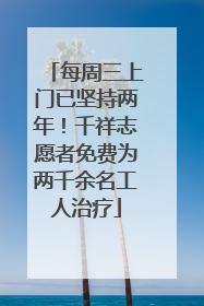 每周三上门已坚持两年！千祥志愿者免费为两千余名工人治疗