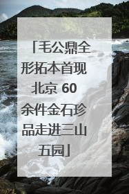 毛公鼎全形拓本首现北京 60余件金石珍品走进三山五园
