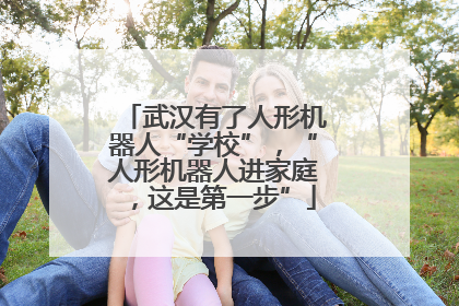武汉有了人形机器人“学校”，“人形机器人进家庭，这是第一步”