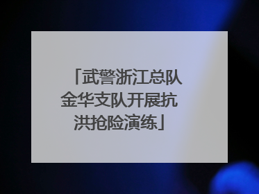 武警浙江总队金华支队开展抗洪抢险演练