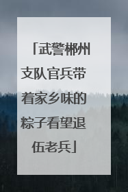 武警郴州支队官兵带着家乡味的粽子看望退伍老兵