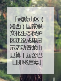 武陵山区（湘西）国家级文化生态保护区建设成果展示活动暨龙山县第十届舍巴日即将启幕