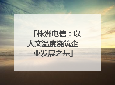 株洲电信：以人文温度浇筑企业发展之基