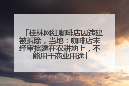 桂林网红咖啡店因违建被拆除，当地：咖啡店未经审批建在农耕地上，不能用于商业用途