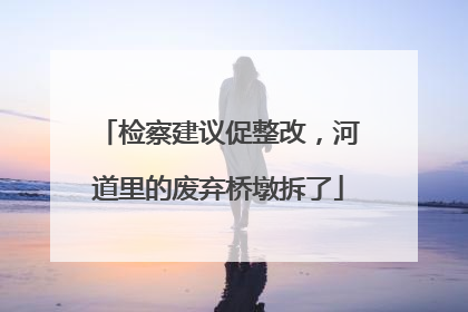 检察建议促整改，河道里的废弃桥墩拆了