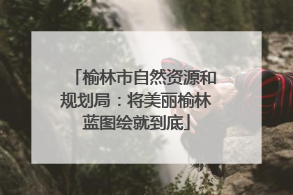 榆林市自然资源和规划局：将美丽榆林蓝图绘就到底