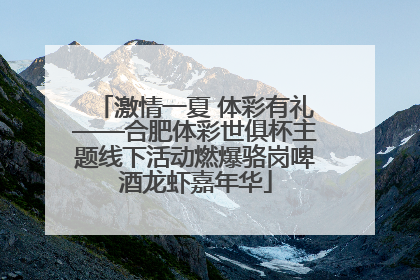 激情一夏 体彩有礼——合肥体彩世俱杯主题线下活动燃爆骆岗啤酒龙虾嘉年华