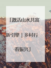 激活山水共富新引擎｜乡村行·看振兴