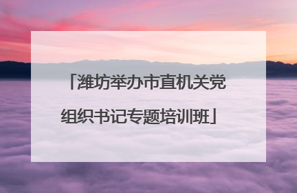 潍坊举办市直机关党组织书记专题培训班