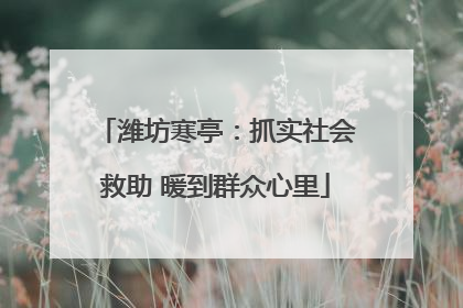 潍坊寒亭：抓实社会救助 暖到群众心里