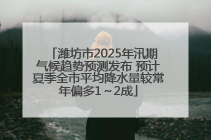 潍坊市2025年汛期气候趋势预测发布 预计夏季全市平均降水量较常年偏多1～2成