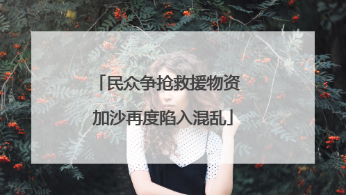 民众争抢救援物资 加沙再度陷入混乱