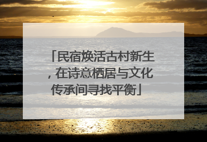 民宿焕活古村新生，在诗意栖居与文化传承间寻找平衡