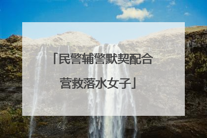 民警辅警默契配合 营救落水女子