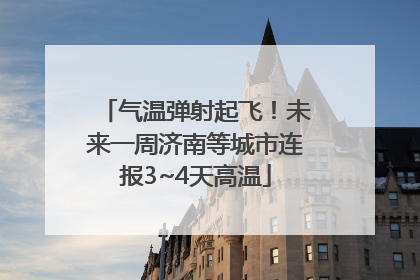 气温弹射起飞！未来一周济南等城市连报3~4天高温