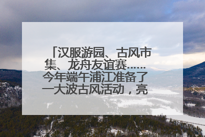 汉服游园、古风市集、龙舟友谊赛……今年端午浦江准备了一大波古风活动，亮点抢先知→
