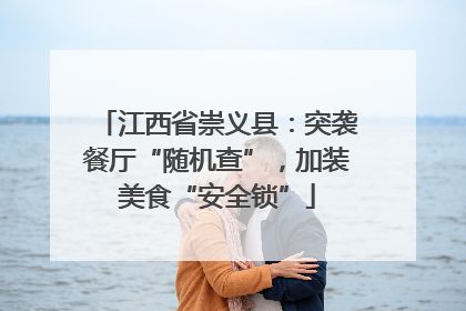 江西省崇义县：突袭餐厅“随机查”，加装美食“安全锁”