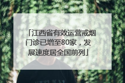 江西省有效运营戒烟门诊已增至80家，发展速度居全国前列