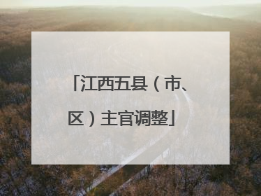 江西五县（市、区）主官调整
