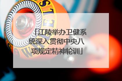 江陵举办卫健系统深入贯彻中央八项规定精神轮训