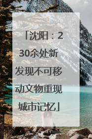 沈阳：230余处新发现不可移动文物重现城市记忆