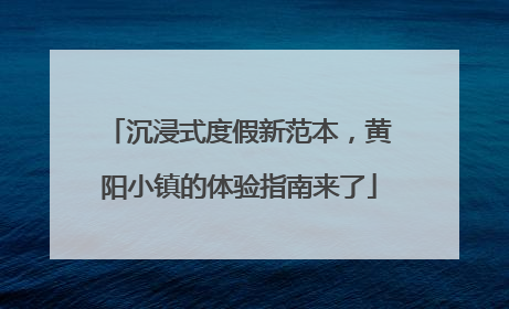 沉浸式度假新范本，黄阳小镇的体验指南来了