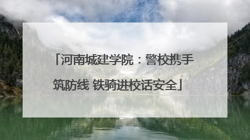 河南城建学院：警校携手筑防线 铁骑进校话安全