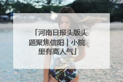 河南日报头版头题聚焦信阳｜小院里有高人气