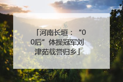 河南长垣：“00后”体操冠军刘津茹载誉归乡