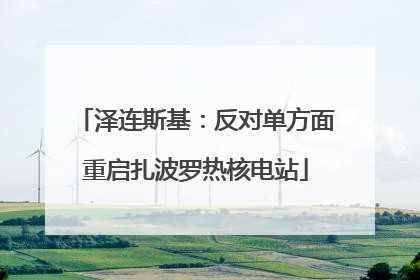 泽连斯基：反对单方面重启扎波罗热核电站