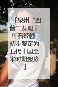 泉州“四普”发现千年石经幢 初步鉴定为五代十国至宋时期遗珍