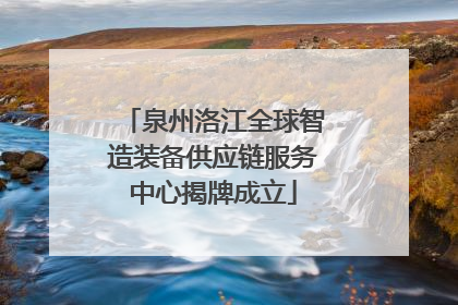 泉州洛江全球智造装备供应链服务中心揭牌成立