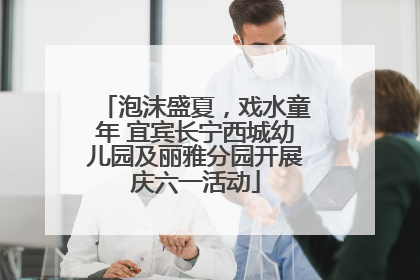 泡沫盛夏，戏水童年 宜宾长宁西城幼儿园及丽雅分园开展庆六一活动