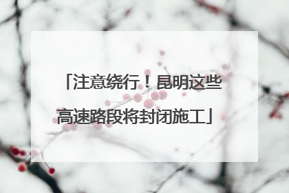 注意绕行！昆明这些高速路段将封闭施工