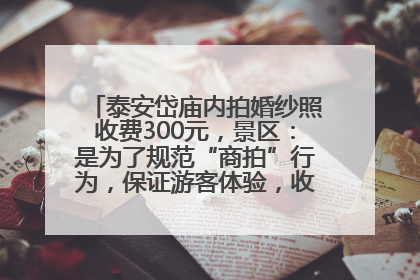 泰安岱庙内拍婚纱照收费300元，景区：是为了规范“商拍”行为，保证游客体验，收取费用全部上交国库