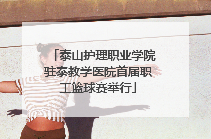 泰山护理职业学院驻泰教学医院首届职工篮球赛举行