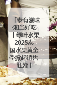 泰有滋味·湘当好吃丨绿叶水果2025泰国水果黄金季掀起销售狂潮