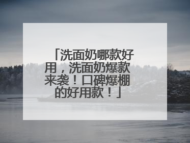 洗面奶哪款好用，洗面奶爆款来袭！口碑爆棚的好用款！
