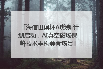 海信世俱杯AI焕新计划启动，AI真空磁场保鲜技术重构美食场景