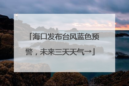 海口发布台风蓝色预警，未来三天天气→