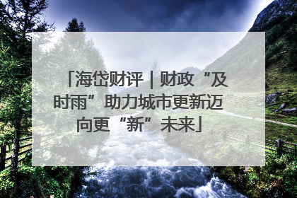 海岱财评｜财政“及时雨”助力城市更新迈向更“新”未来