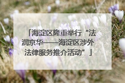 海淀区隆重举行“法润京华——海淀区涉外法律服务推介活动”