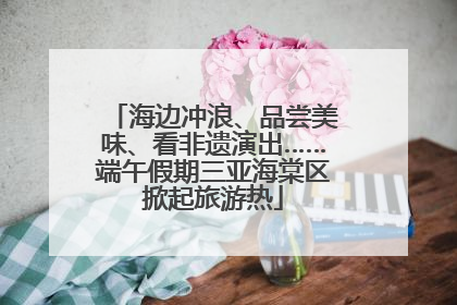 海边冲浪、品尝美味、看非遗演出……端午假期三亚海棠区掀起旅游热