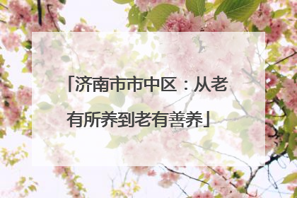 济南市市中区：从老有所养到老有善养