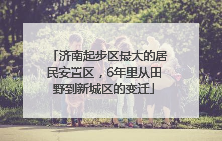 济南起步区最大的居民安置区，6年里从田野到新城区的变迁